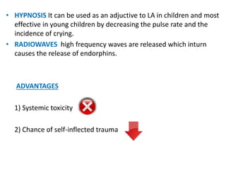 • HYPNOSIS It can be used as an adjuctive to LA in children and most
effective in young children by decreasing the pulse rate and the
incidence of crying.
• RADIOWAVES high frequency waves are released which inturn
causes the release of endorphins.
ADVANTAGES
1) Systemic toxicity
2) Chance of self-inflected trauma
 