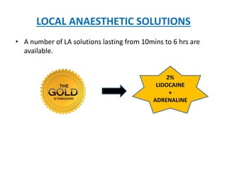 LOCAL ANAESTHETIC SOLUTIONS
• A number of LA solutions lasting from 10mins to 6 hrs are
available.
2%
LIDOCAINE
+
ADRENALINE
 