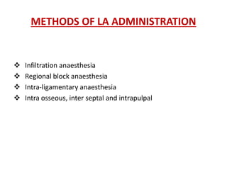 METHODS OF LA ADMINISTRATION
 Infiltration anaesthesia
 Regional block anaesthesia
 Intra-ligamentary anaesthesia
 Intra osseous, inter septal and intrapulpal
 