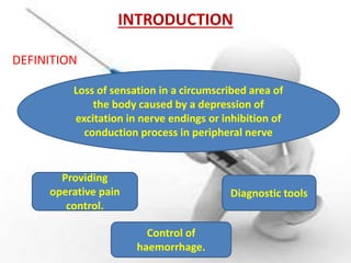 INTRODUCTION
DEFINITION
Providing
operative pain
control.
Diagnostic tools
Control of
haemorrhage.
Loss of sensation in a circumscribed area of
the body caused by a depression of
excitation in nerve endings or inhibition of
conduction process in peripheral nerve
 