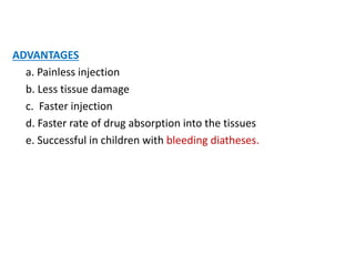 ADVANTAGES
a. Painless injection
b. Less tissue damage
c. Faster injection
d. Faster rate of drug absorption into the tissues
e. Successful in children with bleeding diatheses.
 