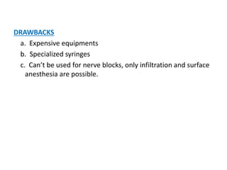 DRAWBACKS
a. Expensive equipments
b. Specialized syringes
c. Can’t be used for nerve blocks, only infiltration and surface
anesthesia are possible.
 