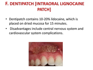F. DENTIPATCH [INTRAORAL LIGNOCAINE
PATCH]
• Dentipatch contains 10-20% lidocaine, which is
placed on dried mucosa for 15 minutes.
• Disadvantages include central nervous system and
cardiovascular system complications.
 