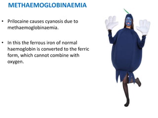 METHAEMOGLOBINAEMIA
• Prilocaine causes cyanosis due to
methaemoglobinaemia.
• In this the ferrous iron of normal
haemoglobin is converted to the ferric
form, which cannot combine with
oxygen.
 