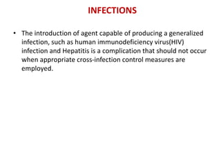 INFECTIONS
• The introduction of agent capable of producing a generalized
infection, such as human immunodeficiency virus(HIV)
infection and Hepatitis is a complication that should not occur
when appropriate cross-infection control measures are
employed.
 