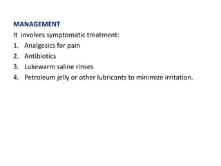 MANAGEMENT
It involves symptomatic treatment:
1. Analgesics for pain
2. Antibiotics
3. Lukewarm saline rinses
4. Petroleum jelly or other lubricants to minimize irritation.
 