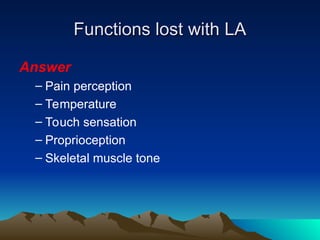 Functions lost with LA
Functions lost with LA
Answer
– Pain perception
– Temperature
– Touch sensation
– Proprioception
– Skeletal muscle tone
 