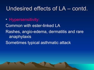Undesired effects of LA – contd.
Undesired effects of LA – contd.
• Hypersensitivity:
Common with ester-linked LA
Rashes, angio-edema, dermatitis and rare
anaphylaxis
Sometimes typical asthmatic attack
 