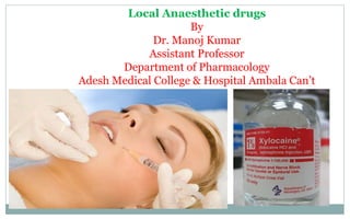 Local Anaesthetic drugs
By
Dr. Manoj Kumar
Assistant Professor
Department of Pharmacology
Adesh Medical College & Hospital Ambala Can’t
 