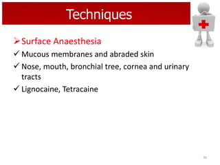 Techniques
Surface Anaesthesia
 Mucous membranes and abraded skin
 Nose, mouth, bronchial tree, cornea and urinary
tracts
 Lignocaine, Tetracaine

36

 