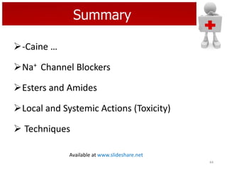 Summary
-Caine …

Na+ Channel Blockers
Esters and Amides

Local and Systemic Actions (Toxicity)
 Techniques
Available at www.slideshare.net
44

 
