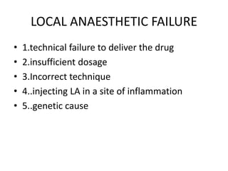 LOCAL ANAESTHETIC FAILURE
• 1.technical failure to deliver the drug
• 2.insufficient dosage
• 3.Incorrect technique
• 4..injecting LA in a site of inflammation
• 5..genetic cause
 