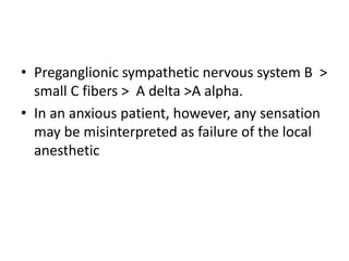 • Preganglionic sympathetic nervous system B >
small C fibers > A delta >A alpha.
• In an anxious patient, however, any sensation
may be misinterpreted as failure of the local
anesthetic
 