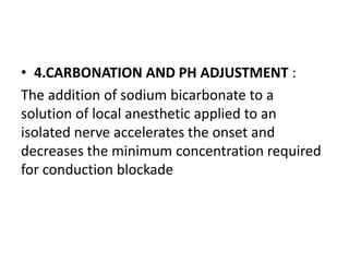 • 4.CARBONATION AND PH ADJUSTMENT :
The addition of sodium bicarbonate to a
solution of local anesthetic applied to an
isolated nerve accelerates the onset and
decreases the minimum concentration required
for conduction blockade
 