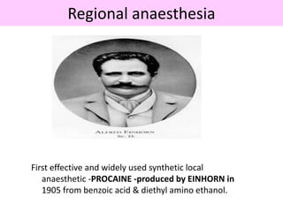 Regional anaesthesia
First effective and widely used synthetic local
anaesthetic -PROCAINE -produced by EINHORN in
1905 from benzoic acid & diethyl amino ethanol.
 