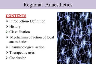 Regional Anaesthetics
CONTENTS
 Introduction- Definition
 History
 Classification
 Mechanism of action of local
anaesthetics
 Pharmacological action
 Therapeutic uses
 Conclusion
 
