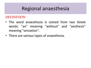 Regional anaesthesia
DEFINITION
• The word anaesthesia is coined from two Greek
words: "an" meaning "without" and "aesthesis"
meaning "sensation".
• There are various types of anaesthesia.
 