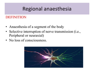 Regional anaesthesia
DEFINITION
• Anaesthesia of a segment of the body
• Selective interruption of nerve transmission (i.e.,
Peripheral or neuraxial)
• No loss of consciousness.
 