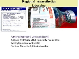 Regional Anaesthetics
Lidocaine
Other constituents with Lignocaine:
Sodium hydroxide /HCl- To acidify weak base
Methylparaben- Antiseptic
Sodium Metabisulphite-Antioxidant
 