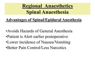 Regional Anaesthetics
Spinal Anaesthesia
Advantages of Spinal/Epidural Anesthesia
•Avoids Hazards of General Anesthesia
•Patient is Alert earlier postoperative
•Lower incidence of Nausea/Vomiting
•Better Pain Control/Less Narcotics
 