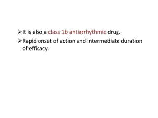 It is also a class 1b antiarrhythmic drug.
Rapid onset of action and intermediate duration
of efficacy.
 