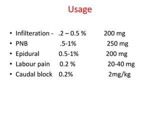 Usage
• Infilteration - .2 – 0.5 % 200 mg
• PNB .5-1% 250 mg
• Epidural 0.5-1% 200 mg
• Labour pain 0.2 % 20-40 mg
• Caudal block 0.2% 2mg/kg
 