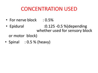 CONCENTRATION USED
• For nerve block
• Epidural
: 0.5%
:0.125 -0.5 %(depending
whether used for sensory block
or motor block)
• Spinal : 0.5 % (heavy)
 