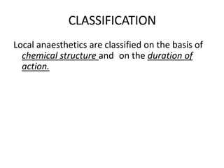 CLASSIFICATION
Local anaesthetics are classified on the basis of
chemical structure and on the duration of
action.
 