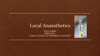 Local Anaesthetics
SUJIT KARPE
PRINCIPAL,
SOJAR COLLEGE OF PHARMACY, KHANDVI
 