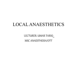 LOCAL ANAESTHETICS
LECTURER: UMAR TARIQ
MSC ANAESTHESIA/OTT
 