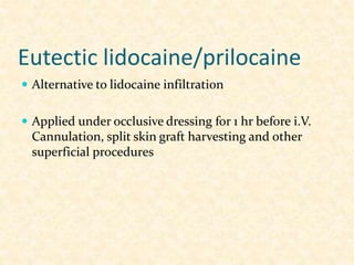 Eutectic lidocaine/prilocaine
 Alternative to lidocaine infiltration
 Applied under occlusive dressing for 1 hr before i.V.
Cannulation, split skin graft harvesting and other
superficial procedures
 
