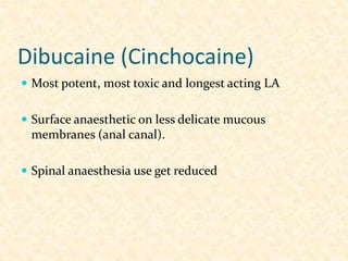 Dibucaine (Cinchocaine)
 Most potent, most toxic and longest acting LA
 Surface anaesthetic on less delicate mucous
membranes (anal canal).
 Spinal anaesthesia use get reduced
 