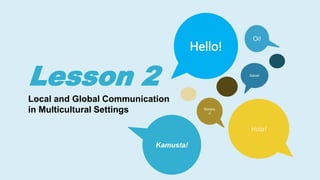 Lesson 2
Local and Global Communication
in Multicultural Settings
Hello!
Kamusta!
Hola!
Bonjou
r!
Salve!
Oi!
 