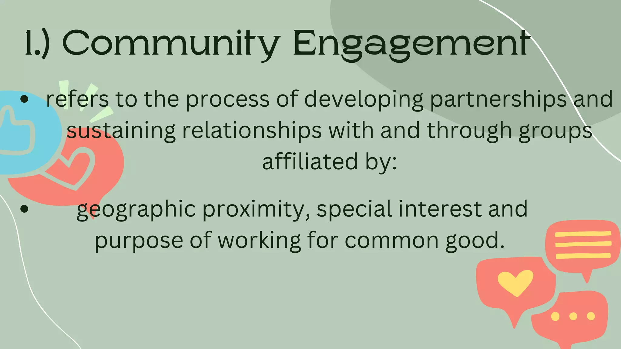 1.) Community Engagement
refers to the process of developing partnerships and
sustaining relationships with and through groups
affiliated by:
geographic proximity, special interest and
purpose of working for common good.
 