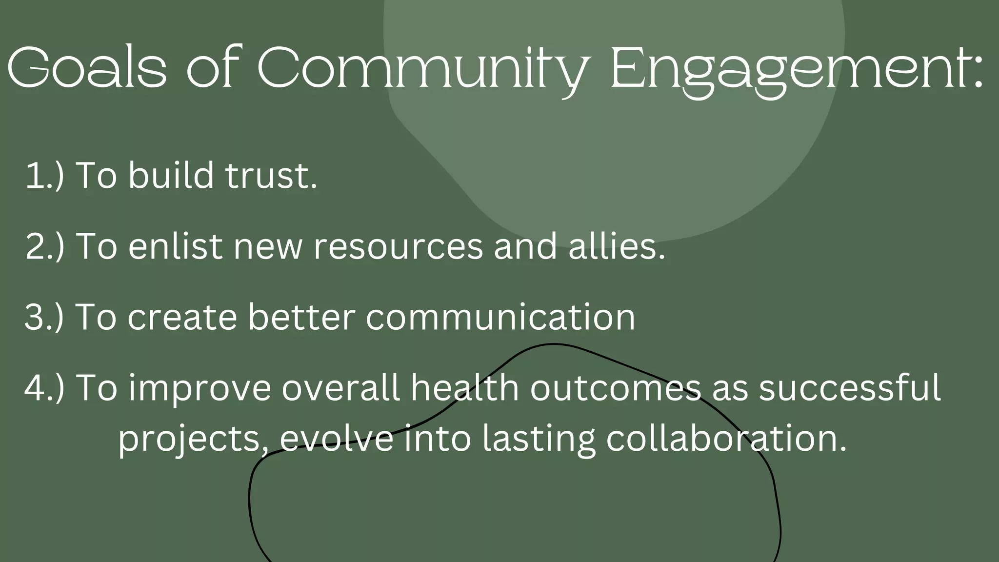 Goals of Community Engagement:
1.) To build trust.
2.) To enlist new resources and allies.
3.) To create better communication
4.) To improve overall health outcomes as successful
projects, evolve into lasting collaboration.
 