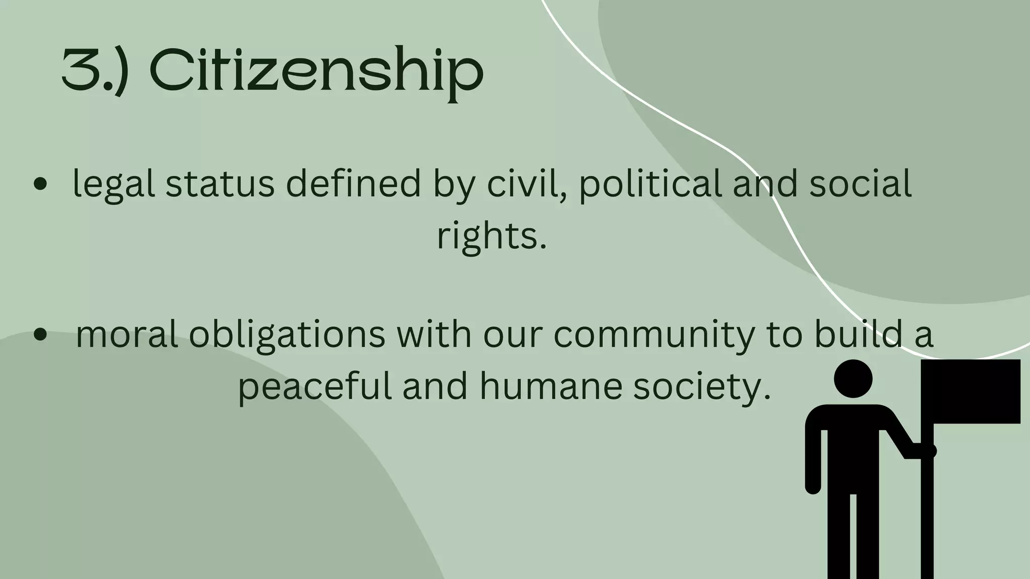 3.) Citizenship
legal status defined by civil, political and social
rights.
moral obligations with our community to build a
peaceful and humane society.
 