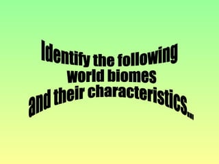 Identify the following world biomes and their characteristics... 