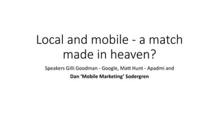 Local and mobile - a match
made in heaven?
Speakers Gilli Goodman - Google, Matt Hunt - Apadmi and
Dan ‘Mobile Marketing’ Sodergren
 