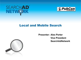 Local and Mobile Search Presenter: Alex Porter Vice President SearchAdNetwork 