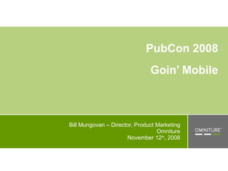 PubCon 2008 Goin’ Mobile   Bill Mungovan – Director, Product Marketing Omniture November 12 th , 2008 