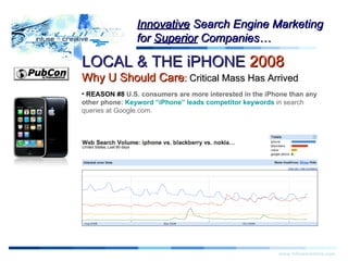 Warning! LOCAL & THE iPHONE  2008   Why U Should Care :  Critical Mass Has Arrived www.infusecreative.com Innovative  Search Engine Marketing for  Superior  Companies… REASON #8  U.S. consumers are more interested in the iPhone than any other phone:  Keyword “iPhone” leads competitor keywords  in search queries at Google.com. 