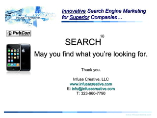 Thank You www.infusecreative.com Innovative  Search Engine Marketing for  Superior  Companies… 10 SEARCH May you find what you’re looking for. Thank you. Infuse Creative, LLC www.infusecreative.com E:  [email_address] T: 323-960-7790          