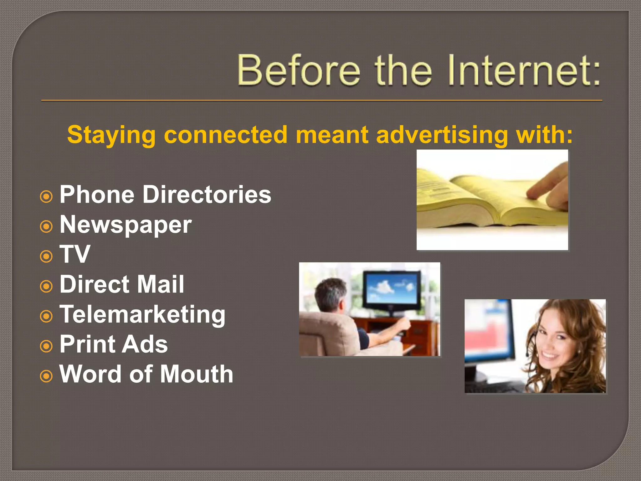 Before the Internet:Staying connected meant advertising with:Phone DirectoriesNewspaperTV	Direct MailTelemarketingPrint AdsWord of Mouth