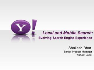 Local and Mobile Search: Evolving   Search Engine Experience  Shailesh Bhat  Senior Product Manager Yahoo! Local 