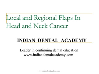 Local and Regional Flaps In
Head and Neck Cancer
INDIAN DENTAL ACADEMY
Leader in continuing dental education
www.indiandentalacademy.com

www.indiandentalacademy.com

 