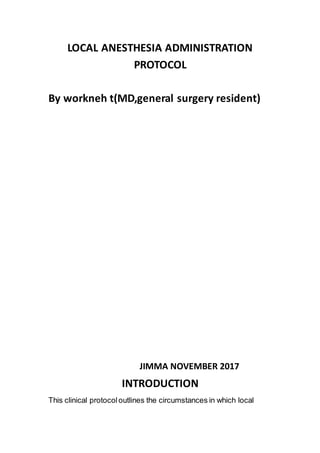 LOCAL ANESTHESIA ADMINISTRATION
PROTOCOL
By workneh t(MD,general surgery resident)
JIMMA NOVEMBER 2017
INTRODUCTION
This clinical protocoloutlines the circumstances in which local
 