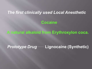 The first clinically used Local Anesthetic
Cocaine
A natural alkaloid from Erythroxylon coca.
Prototype Drug Lignocaine (Synthetic)
 