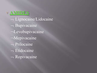  Lignocaine/Lidocaine
 Bupivacaine
Levobupivacaine
Mepivacaine
 Prilocaine
 Etidocaine
 Ropivacaine
 