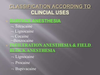 CLINCIAL USES
 SURFACE ANESTHESIA
 Tetracaine
 Lignocaine
 Cocaine
Benzocaine
 INFILTRATION ANESTHESIA & FIELD
BLOCK ANESTHESIA
 Lignocaine
 Procaine
 Bupivacaine
 