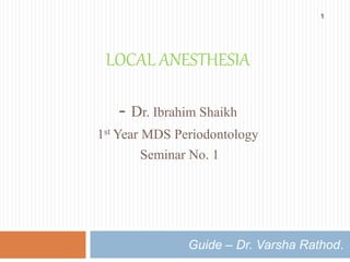 LOCAL ANESTHESIA 
- Dr. Ibrahim Shaikh 
1st Year MDS Periodontology 
Seminar No. 1 
1 
Guide – Dr. Varsha Rathod. 
 